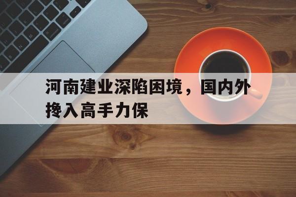 河南建业深陷困境，国内外搀入高手力保的简单介绍